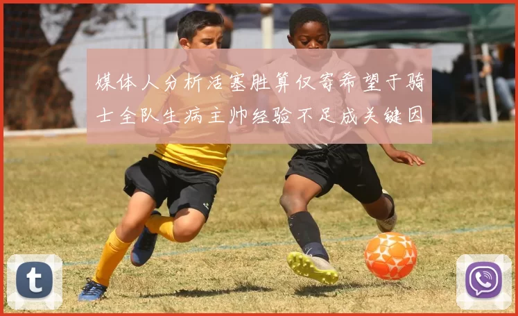 媒体人分析活塞胜算仅寄希望于骑士全队生病主帅经验不足成关键因素