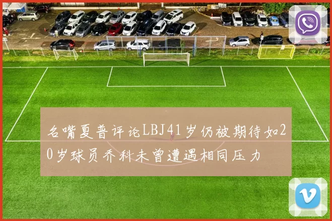 名嘴夏普评论LBJ41岁仍被期待如20岁球员乔科未曾遭遇相同压力
