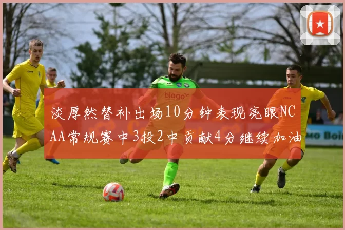 淡厚然替补出场10分钟表现亮眼NCAA常规赛中3投2中贡献4分继续加油