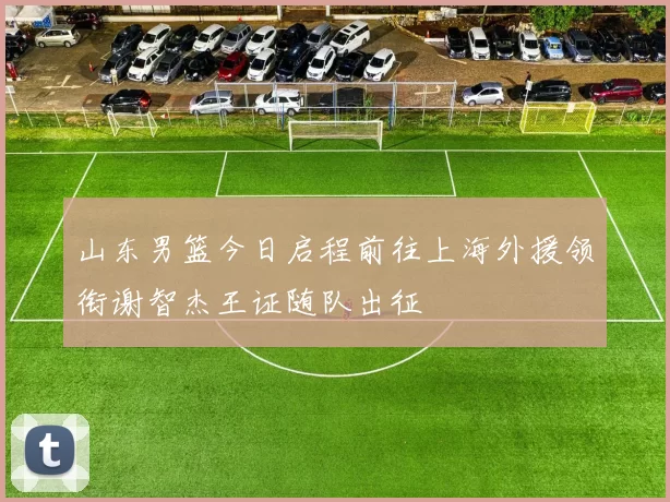 山东男篮今日启程前往上海外援领衔谢智杰王证随队出征