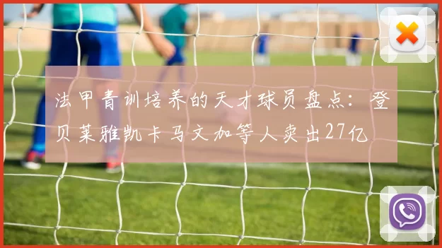 法甲青训培养的天才球员盘点：登贝莱雅凯卡马文加等人卖出27亿
