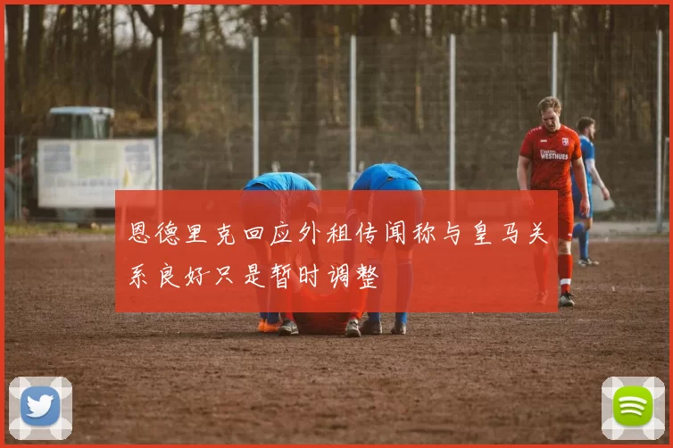 恩德里克回应外租传闻称与皇马关系良好只是暂时调整
