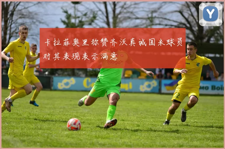 卡拉菲奥里称赞齐沃真诚国米球员对其表现表示满意