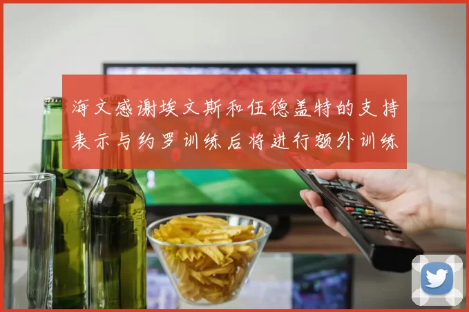 海文感谢埃文斯和伍德盖特的支持表示与约罗训练后将进行额外训练