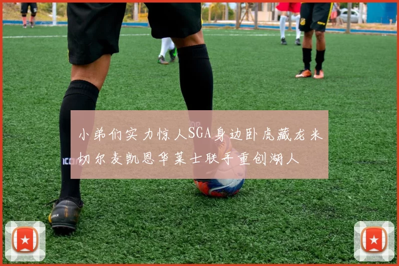 小弟们实力惊人SGA身边卧虎藏龙米切尔麦凯恩华莱士联手重创湖人