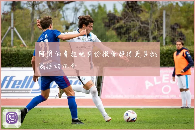 阿图伯鲁拒绝多份报价静待更具挑战性的机会