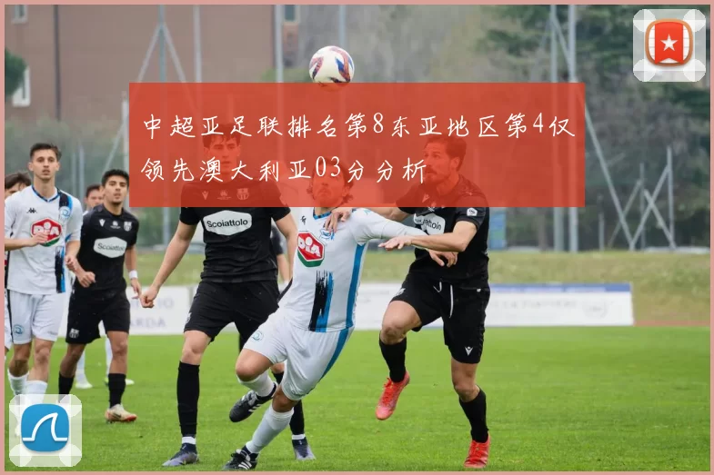 中超亚足联排名第8东亚地区第4仅领先澳大利亚03分分析