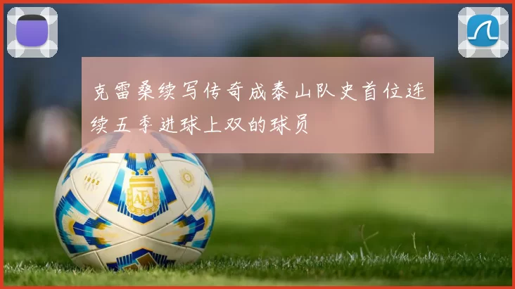 克雷桑续写传奇成泰山队史首位连续五季进球上双的球员