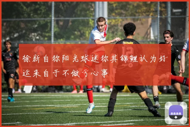 徐新自称阳光球迷称其锦鲤认为好运来自于不做亏心事