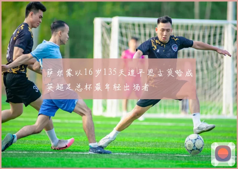 萨尔蒙以16岁135天追平恩古莫哈成英超足总杯最年轻出场者