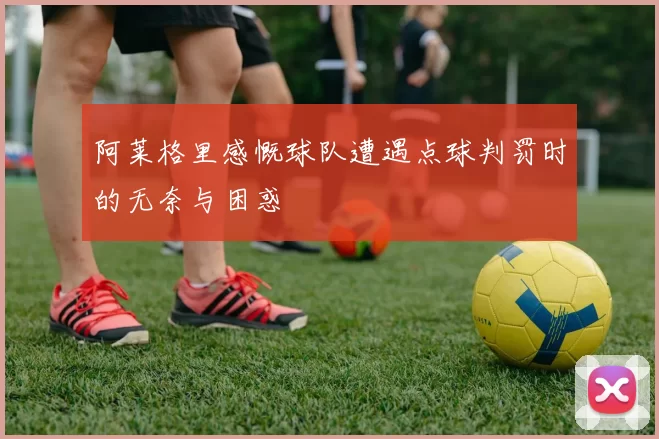 阿莱格里感慨球队遭遇点球判罚时的无奈与困惑