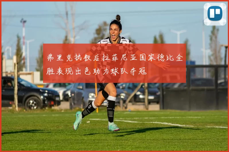 弗里克执教后拉菲尼亚国家德比全胜表现出色助力球队夺冠