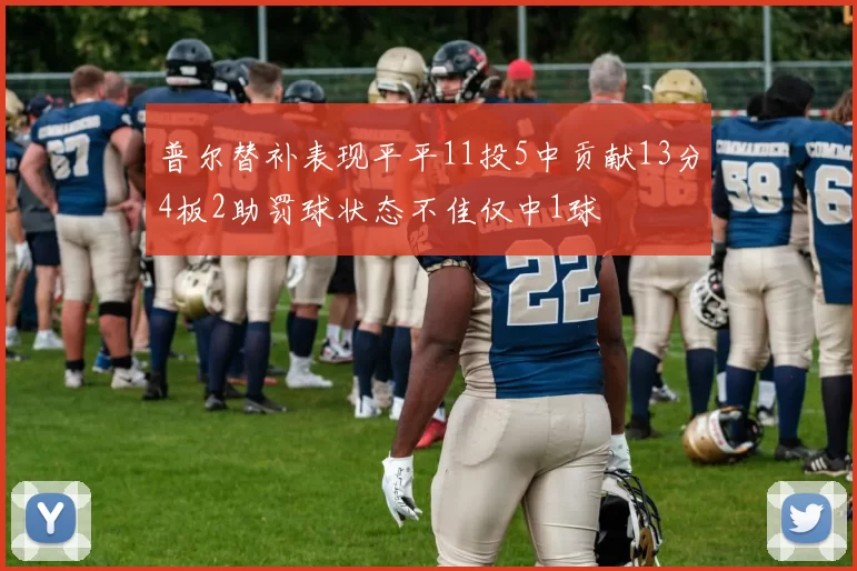 普尔替补表现平平11投5中贡献13分4板2助罚球状态不佳仅中1球