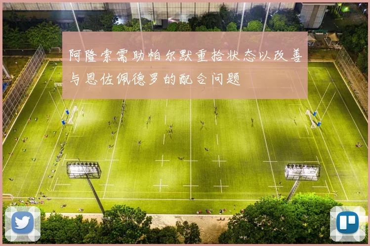 阿隆索需助帕尔默重拾状态以改善与恩佐佩德罗的配合问题
