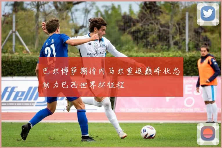 巴尔博萨期待内马尔重返巅峰状态助力巴西世界杯征程