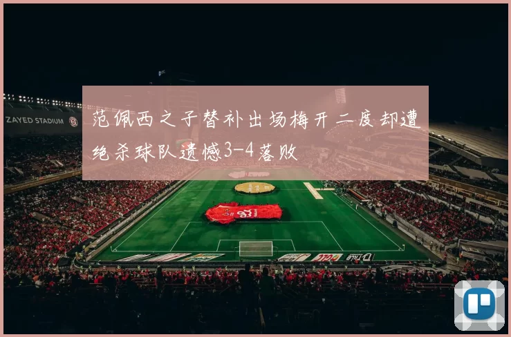 范佩西之子替补出场梅开二度却遭绝杀球队遗憾3-4落败
